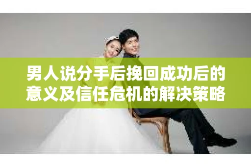 男人说分手后挽回成功后的意义及信任危机的解决策略 男人说分手后挽回成功后的意义及信任危机的解决策略