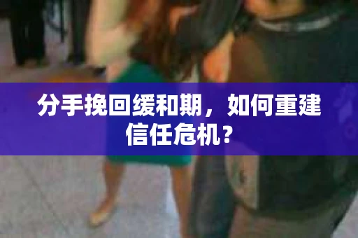分手挽回缓和期，如何重建信任危机？