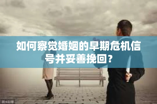 如何察觉婚姻的早期危机信号并妥善挽回？