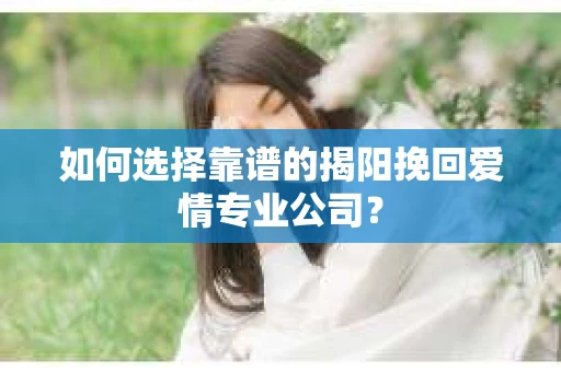 如何选择靠谱的揭阳挽回爱情专业公司？