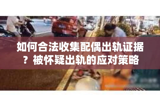 如何合法收集配偶出轨证据？被怀疑出轨的应对策略