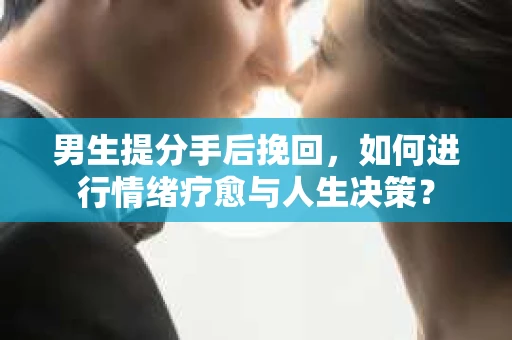 男生提分手后挽回，如何进行情绪疗愈与人生决策？