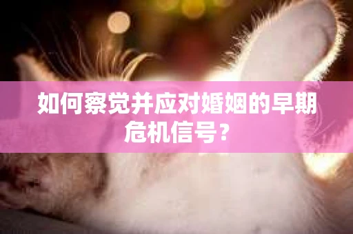 如何察觉并应对婚姻的早期危机信号? 如何察觉并应对婚姻的早期危机信号?