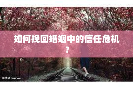 如何挽回婚姻中的信任危机？
