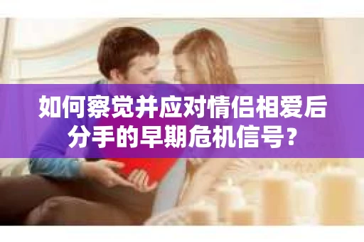 如何察觉并应对情侣相爱后分手的早期危机信号？