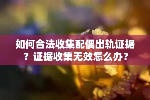 如何合法收集配偶出轨证据?证据收集无效怎么办? 如何合法收集配偶出轨证据?证据收集无效怎么办?