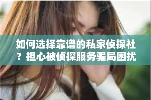 如何选择靠谱的私家侦探社？担心被侦探服务骗局困扰怎么办？