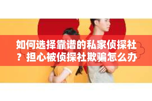 如何选择靠谱的私家侦探社？担心被侦探社欺骗怎么办？