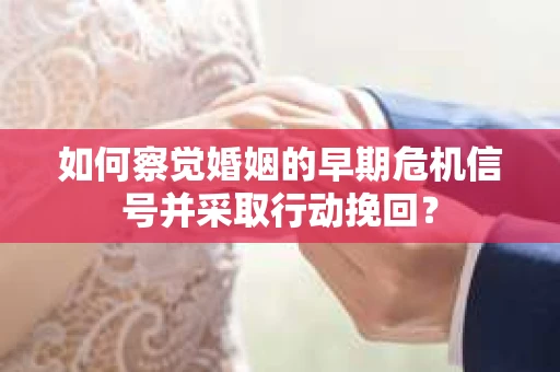 如何察觉婚姻的早期危机信号并采取行动挽回？