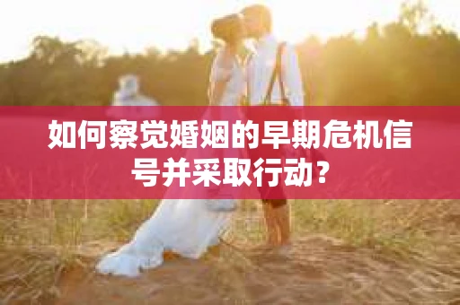 如何察觉婚姻的早期危机信号并采取行动？