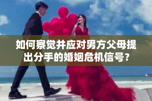 如何察觉并应对男方父母提出分手的婚姻危机信号？