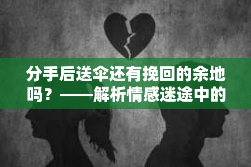 分手后送伞还有挽回的余地吗?——解析情感迷途中的决策 分手后送伞还有挽回的余地吗?——解析情感迷途中的决策