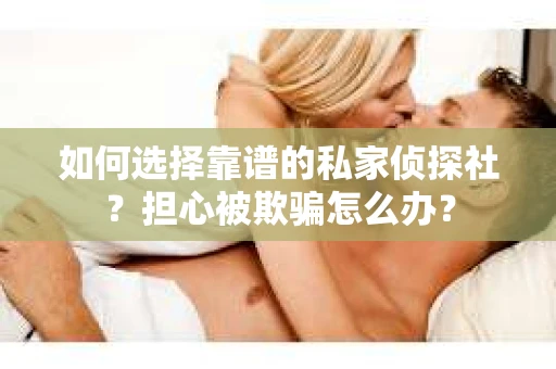 如何选择靠谱的私家侦探社？担心被欺骗怎么办？