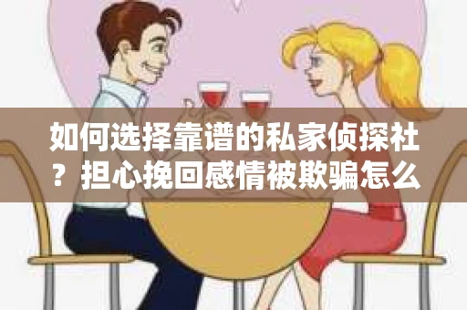 如何选择靠谱的私家侦探社？担心挽回感情被欺骗怎么办？