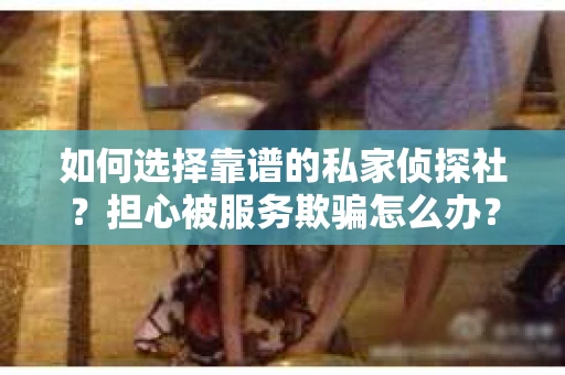 如何选择靠谱的私家侦探社？担心被服务欺骗怎么办？
