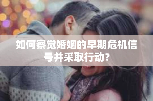 如何察觉婚姻的早期危机信号并采取行动？