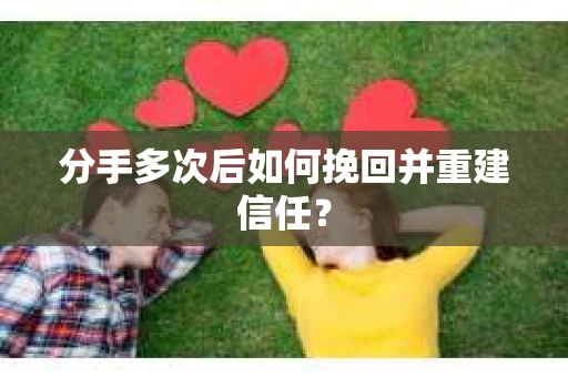 分手多次后如何挽回并重建信任？
