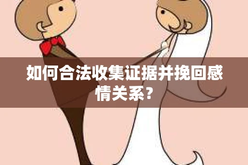 如何合法收集证据并挽回感情关系？