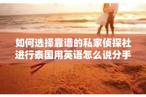如何选择靠谱的私家侦探社进行泰国用英语怎么说分手挽回服务？