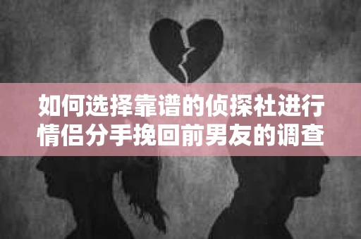 如何选择靠谱的侦探社进行情侣分手挽回前男友的调查？