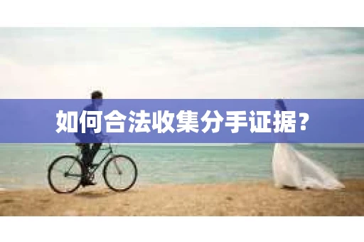如何合法收集分手证据？