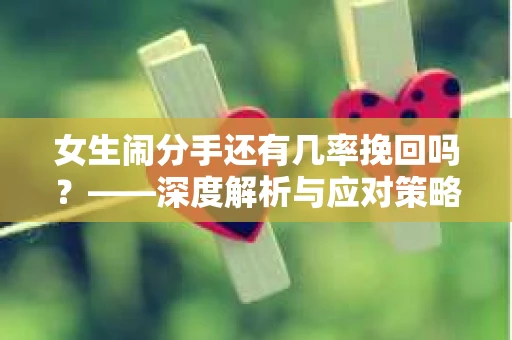 女生闹分手还有几率挽回吗？——深度解析与应对策略