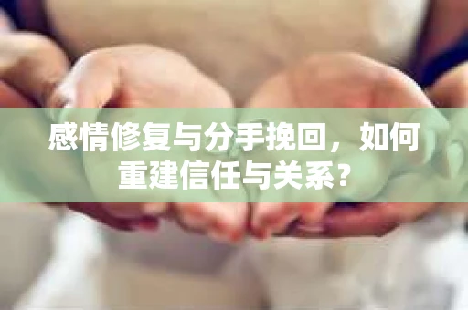 感情修复与分手挽回，如何重建信任与关系？