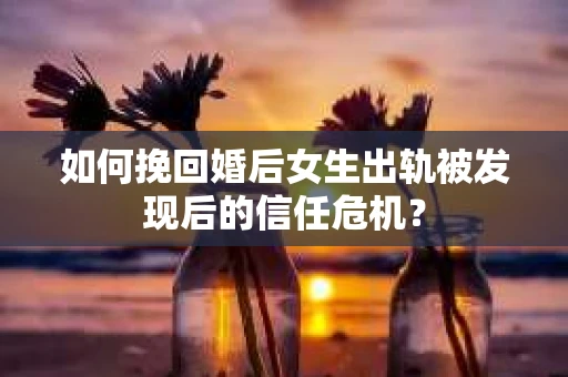如何挽回婚后女生出轨被发现后的信任危机？