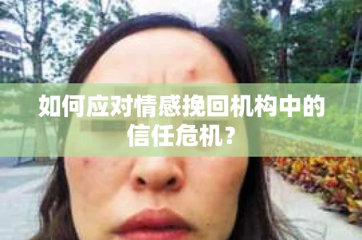 如何应对情感挽回机构中的信任危机？