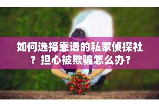 如何选择靠谱的私家侦探社？担心被欺骗怎么办？