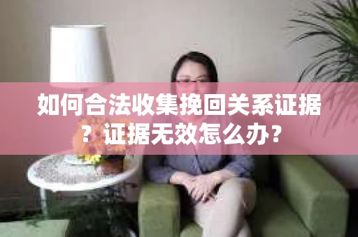 如何合法收集挽回关系证据？证据无效怎么办？