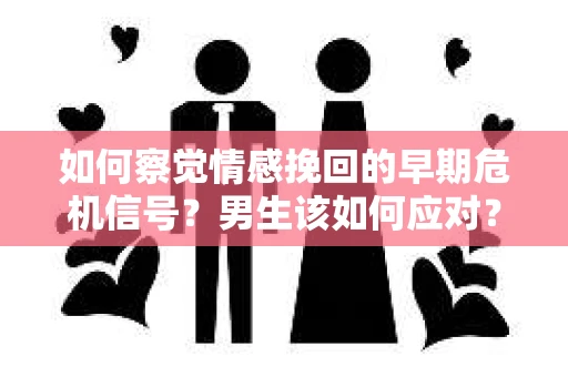 如何察觉情感挽回的早期危机信号？男生该如何应对？