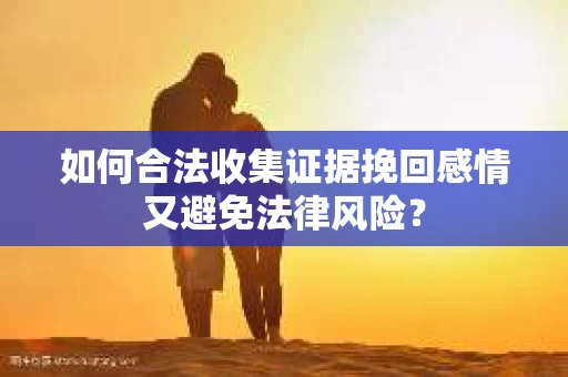 如何合法收集证据挽回感情又避免法律风险？