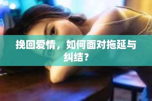 挽回爱情，如何面对拖延与纠结？