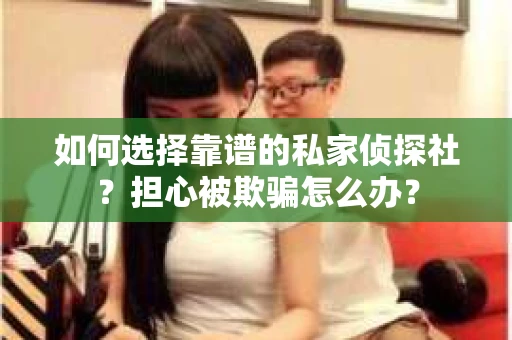 如何选择靠谱的私家侦探社?担心被欺骗怎么办? 如何选择靠谱的私家侦探社?担心被欺骗怎么办?