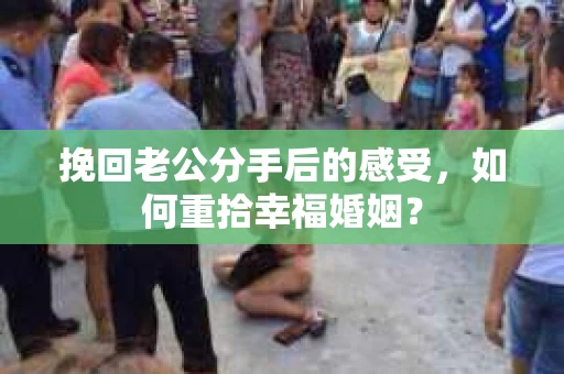 挽回老公分手后的感受，如何重拾幸福婚姻？