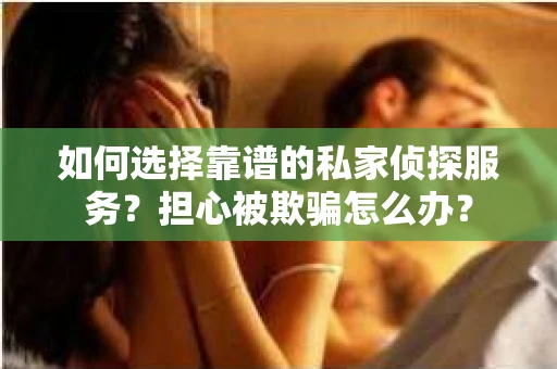如何选择靠谱的私家侦探服务？担心被欺骗怎么办？