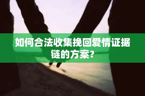 如何合法收集挽回爱情证据链的方案？
