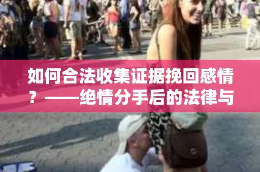 如何合法收集证据挽回感情？——绝情分手后的法律与取证策略