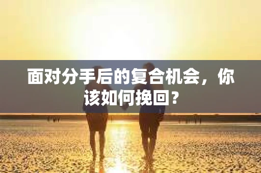 面对分手后的复合机会，你该如何挽回？