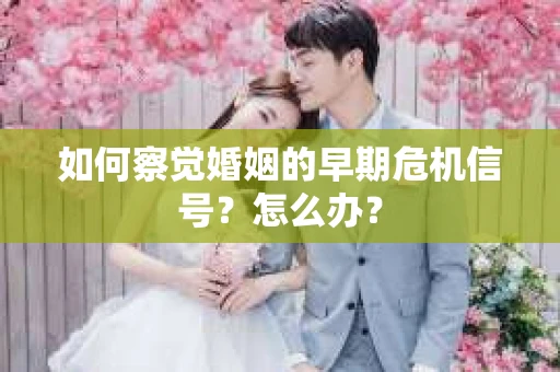 如何察觉婚姻的早期危机信号？怎么办？