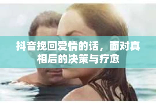 抖音挽回爱情的话，面对真相后的决策与疗愈