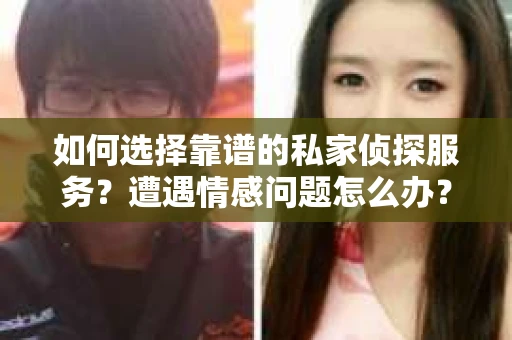 如何选择靠谱的私家侦探服务？遭遇情感问题怎么办？