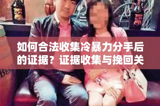 如何合法收集冷暴力分手后的证据？证据收集与挽回关系怎么办？