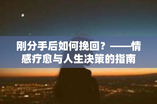 刚分手后如何挽回？——情感疗愈与人生决策的指南