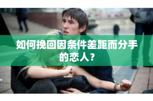 如何挽回因条件差距而分手的恋人？