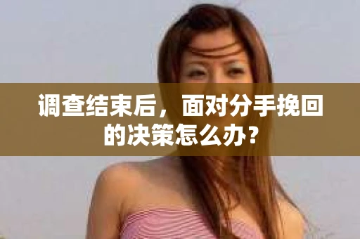 调查结束后，面对分手挽回的决策怎么办？