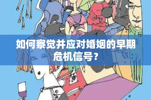 如何察觉并应对婚姻的早期危机信号？
