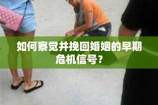 如何察觉并挽回婚姻的早期危机信号？