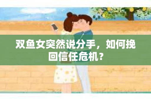 双鱼女突然说分手，如何挽回信任危机？